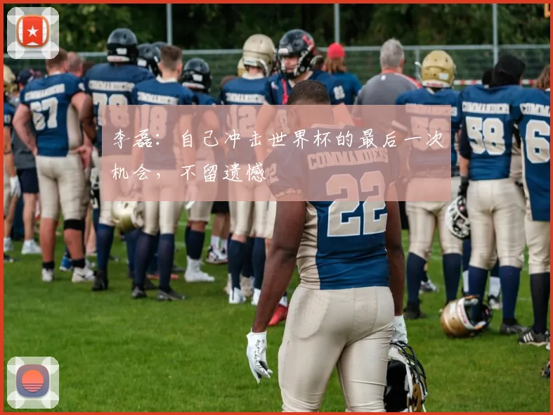 李磊：自己冲击世界杯的最后一次机会，不留遗憾