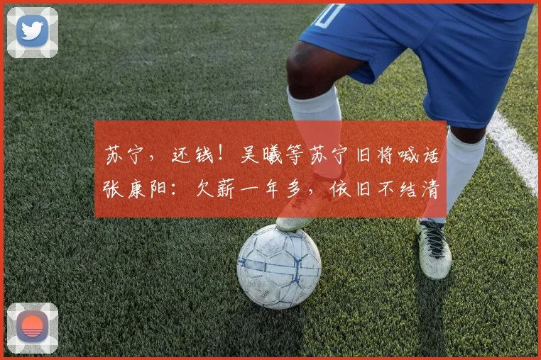 苏宁，还钱！吴曦等苏宁旧将喊话张康阳：欠薪一年多，依旧不结清