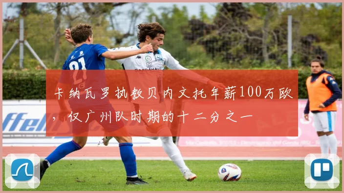 卡纳瓦罗执教贝内文托年薪100万欧，仅广州队时期的十二分之一
