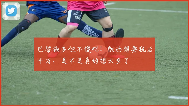 巴黎钱多但不傻吧！凯西想要税后千万，是不是真的想太多了