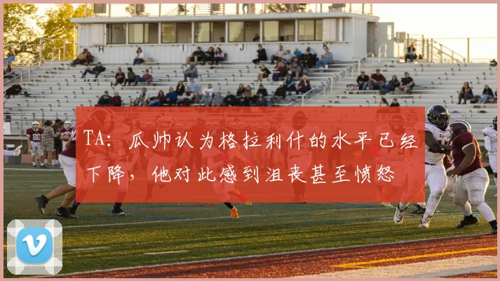 TA：瓜帅认为格拉利什的水平已经下降，他对此感到沮丧甚至愤怒