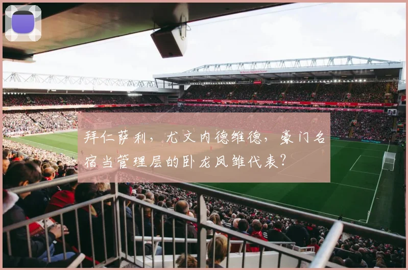 拜仁萨利，尤文内德维德，豪门名宿当管理层的卧龙凤雏代表？