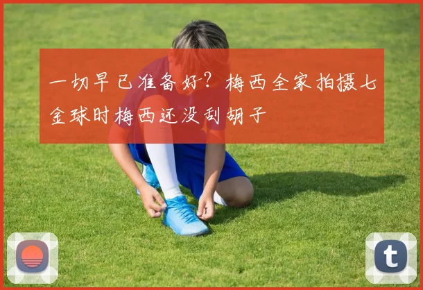 一切早已准备好？梅西全家拍摄七金球时梅西还没刮胡子