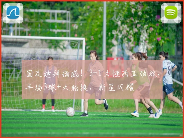 国足迪拜扬威！3-1力挫西亚劲旅，半场3球+大轮换，新星闪耀