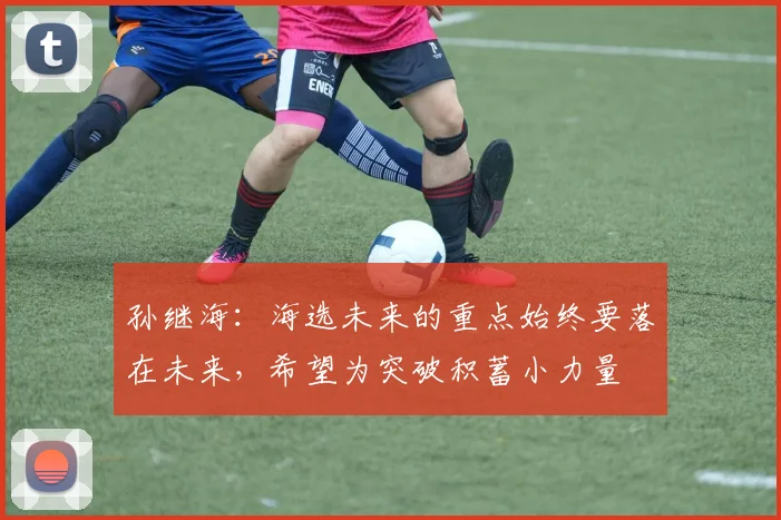 孙继海：海选未来的重点始终要落在未来，希望为突破积蓄小力量