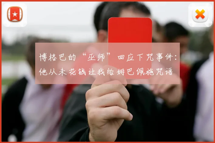 博格巴的“巫师”回应下咒事件：他从未花钱让我给姆巴佩施咒语