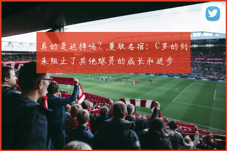 真的是这样吗？曼联名宿：C罗的到来阻止了其他球员的成长和进步