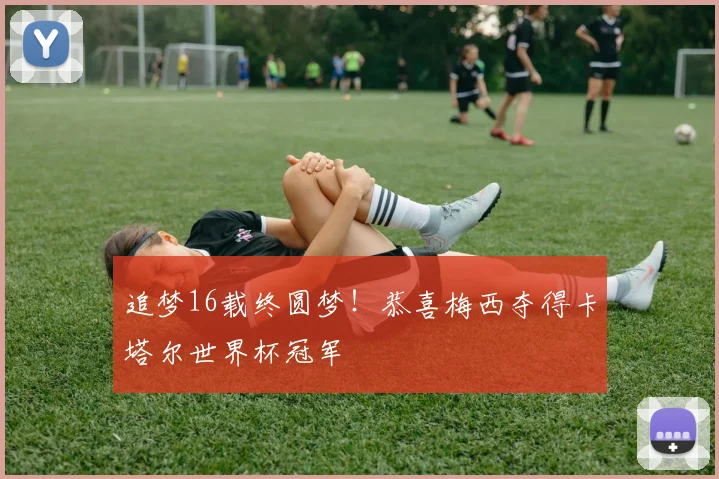 追梦16载终圆梦！恭喜梅西夺得卡塔尔世界杯冠军