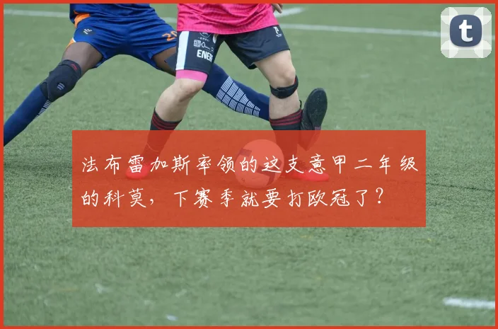 法布雷加斯率领的这支意甲二年级的科莫，下赛季就要打欧冠了？