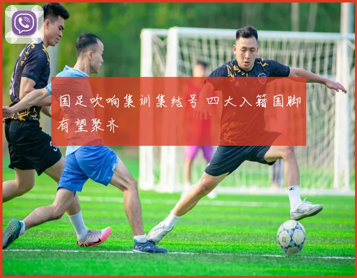 国足吹响集训集结号 四大入籍国脚有望聚齐