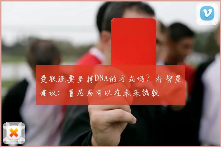 曼联还要坚持DNA的方式吗？朴智星建议：鲁尼或可以在未来执教