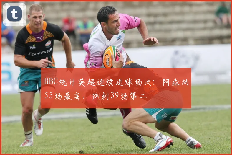 BBC统计英超连续进球场次：阿森纳55场最高，热刺39场第二