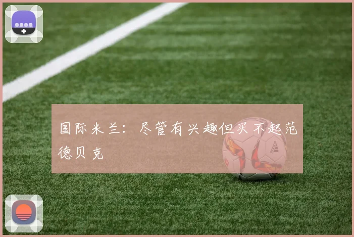 国际米兰：尽管有兴趣但买不起范德贝克