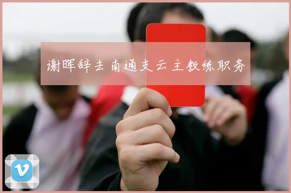 谢晖辞去南通支云主教练职务