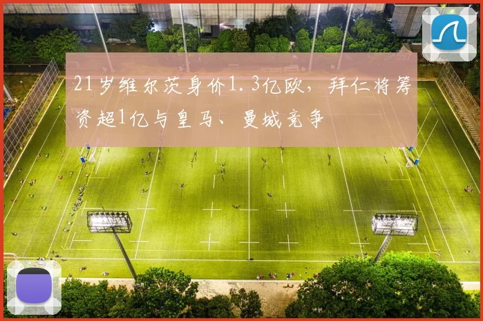21岁维尔茨身价1.3亿欧，拜仁将筹资超1亿与皇马、曼城竞争