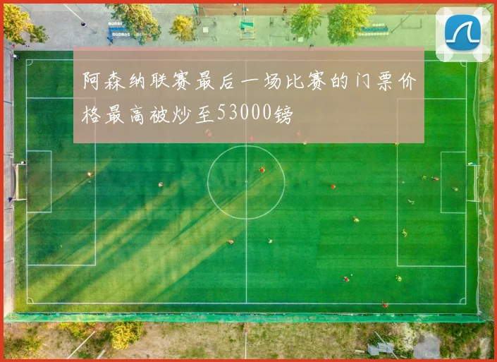 阿森纳联赛最后一场比赛的门票价格最高被炒至53000镑