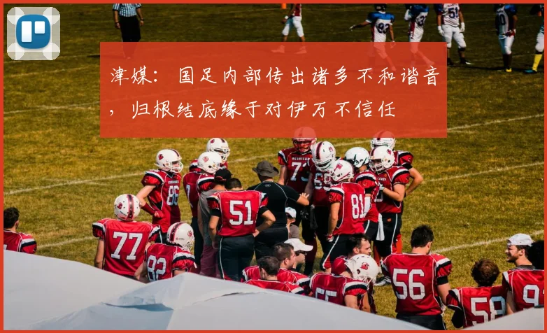 津媒：国足内部传出诸多不和谐音，归根结底缘于对伊万不信任