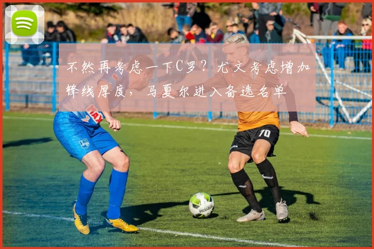 不然再考虑一下C罗？尤文考虑增加锋线厚度，马夏尔进入备选名单