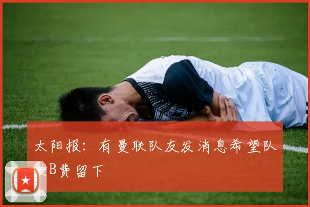太阳报：有曼联队友发消息希望队长B费留下