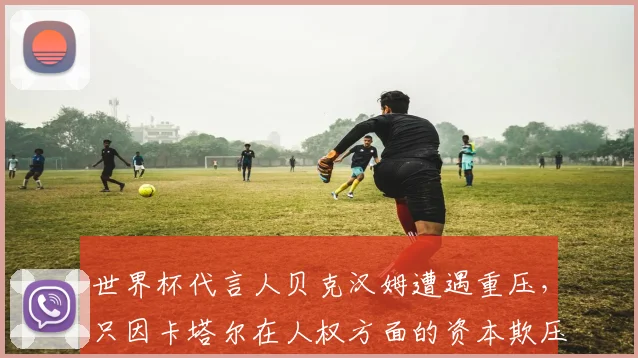 世界杯代言人贝克汉姆遭遇重压，只因卡塔尔在人权方面的资本欺压