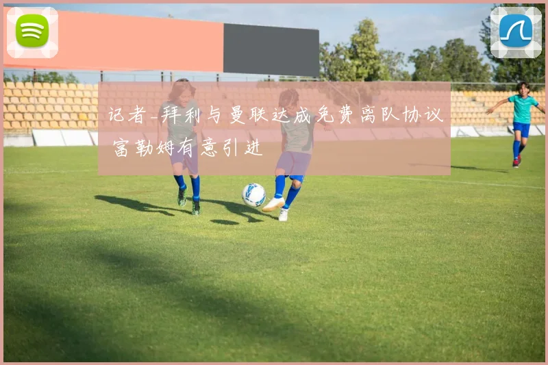 记者_拜利与曼联达成免费离队协议 富勒姆有意引进