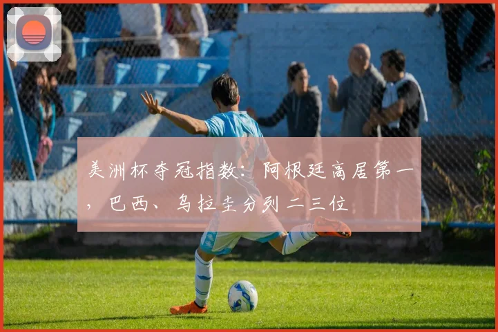 美洲杯夺冠指数：阿根廷高居第一，巴西、乌拉圭分列二三位