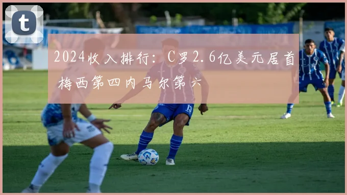 2024收入排行：C罗2.6亿美元居首 梅西第四内马尔第六