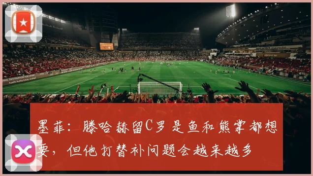 墨菲：滕哈赫留C罗是鱼和熊掌都想要，但他打替补问题会越来越多
