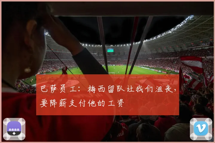 巴萨员工：梅西留队让我们沮丧，要降薪支付他的工资