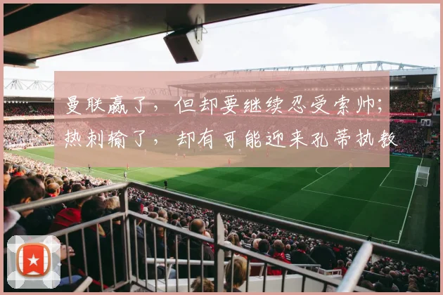曼联赢了，但却要继续忍受索帅；热刺输了，却有可能迎来孔蒂执教