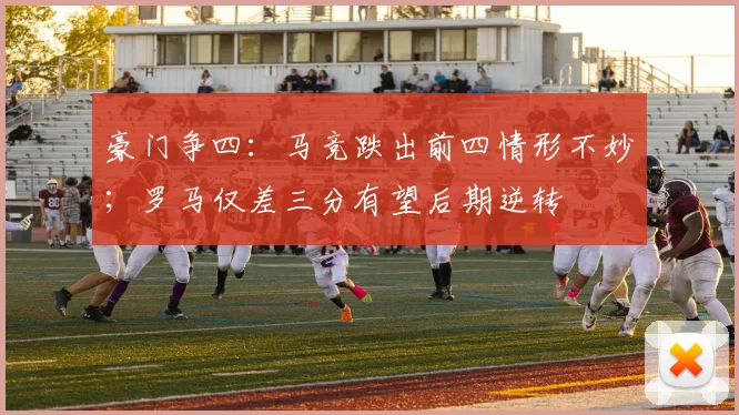 豪门争四：马竞跌出前四情形不妙；罗马仅差三分有望后期逆转