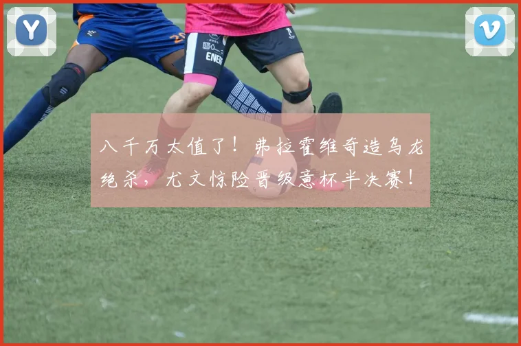 八千万太值了！弗拉霍维奇造乌龙绝杀，尤文惊险晋级意杯半决赛！