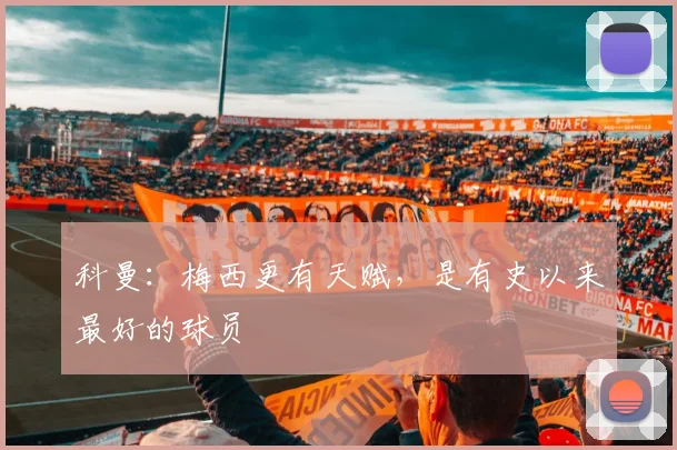 科曼：梅西更有天赋，是有史以来最好的球员