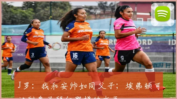 J罗：我和安帅如同父子；埃弗顿可达到皇马拜仁那样的水平