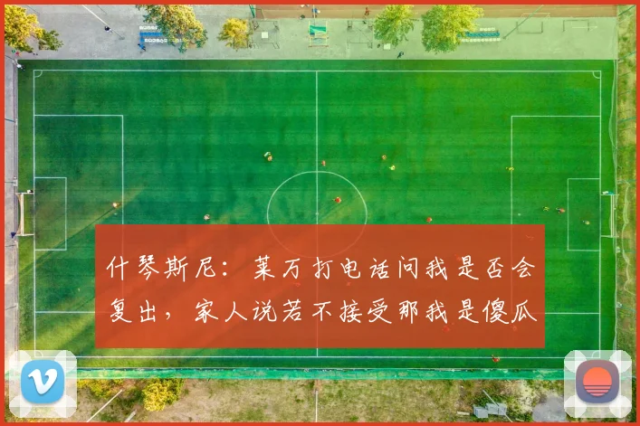 什琴斯尼：莱万打电话问我是否会复出，家人说若不接受那我是傻瓜