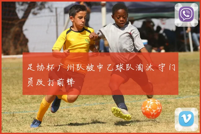 足协杯广州队被中乙球队淘汰 守门员改打前锋