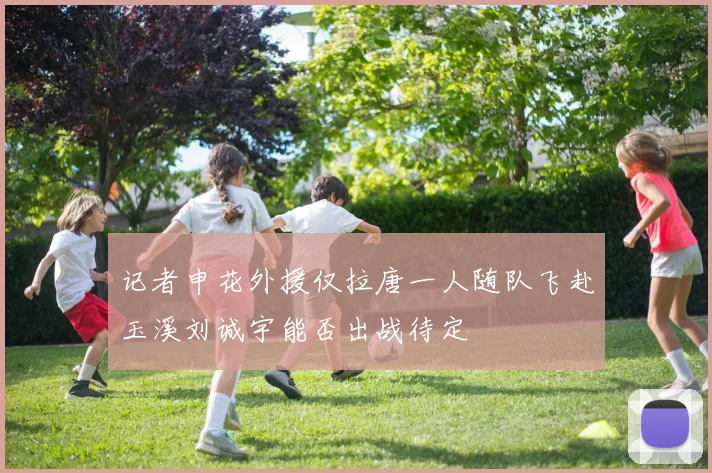 记者申花外援仅拉唐一人随队飞赴玉溪刘诚宇能否出战待定