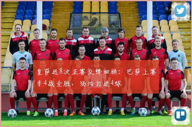 皇萨近8次正赛交锋回顾：巴萨上赛季4战全胜，场均打进4球