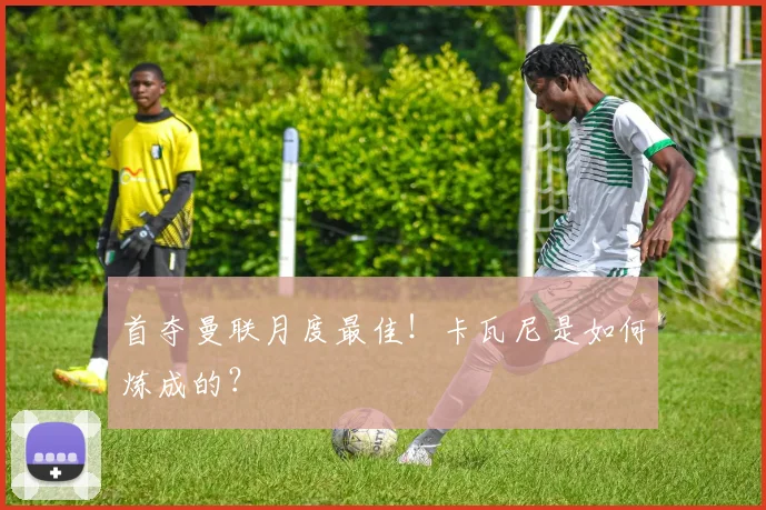 首夺曼联月度最佳！卡瓦尼是如何炼成的？