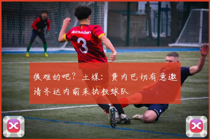 很难的吧？土媒：费内巴切有意邀请齐达内前来执教球队
