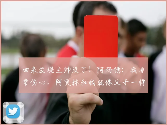 回来发现主帅没了！阿玛德：我非常伤心，阿莫林和我就像父子一样