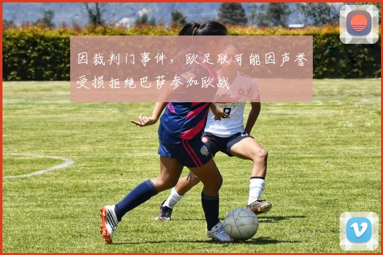 因裁判门事件，欧足联可能因声誉受损拒绝巴萨参加欧战