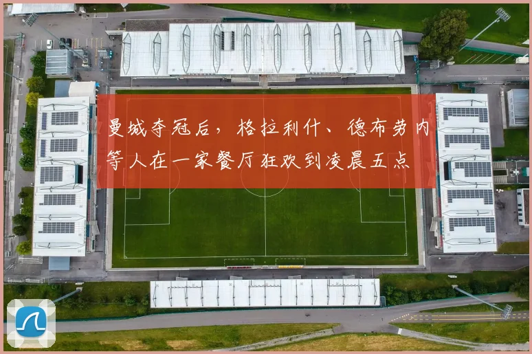 曼城夺冠后，格拉利什、德布劳内等人在一家餐厅狂欢到凌晨五点