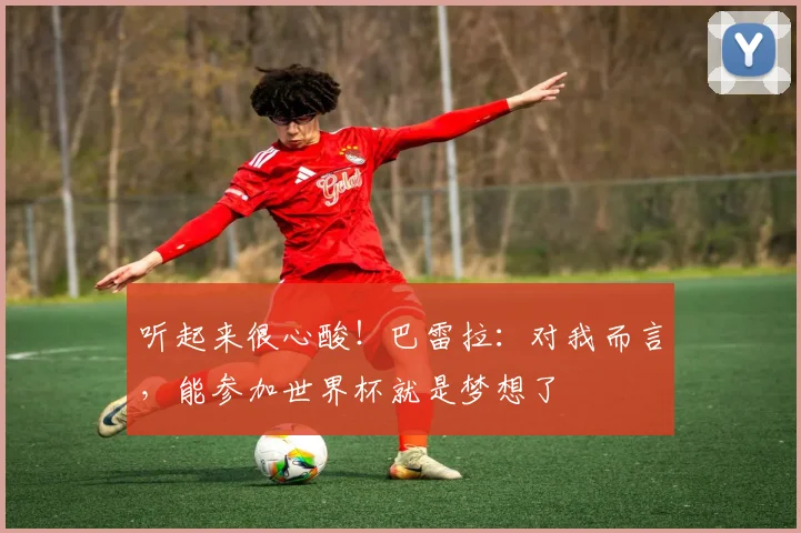 听起来很心酸！巴雷拉：对我而言，能参加世界杯就是梦想了