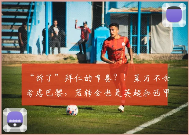 “拆了”拜仁的节奏？！莱万不会考虑巴黎，若转会也是英超和西甲