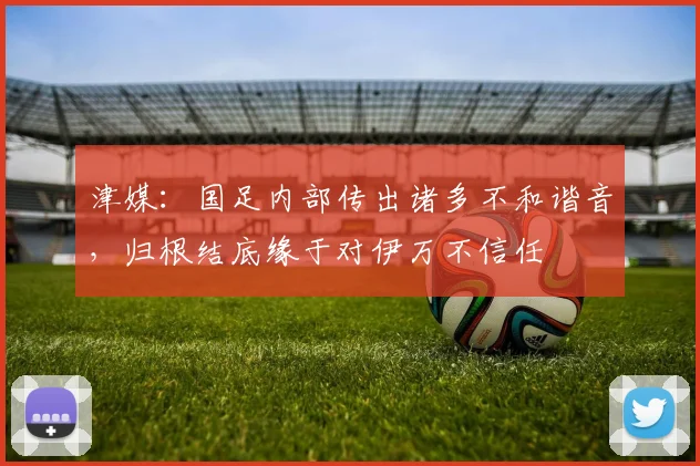 津媒：国足内部传出诸多不和谐音，归根结底缘于对伊万不信任