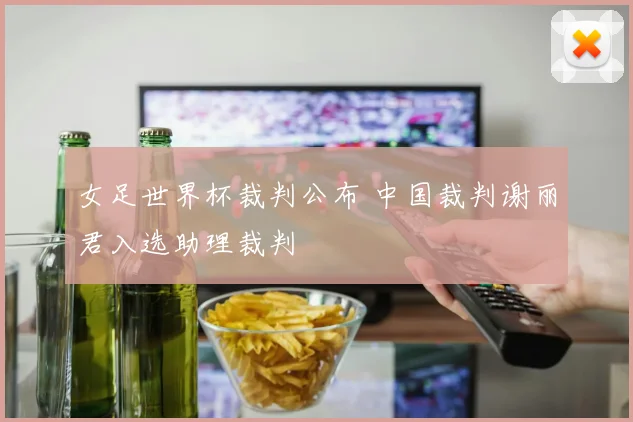 女足世界杯裁判公布 中国裁判谢丽君入选助理裁判