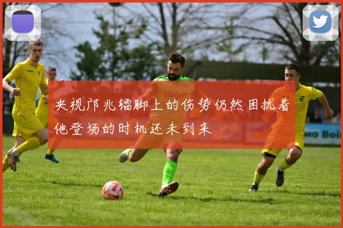 央视邝兆镭脚上的伤势仍然困扰着他登场的时机还未到来