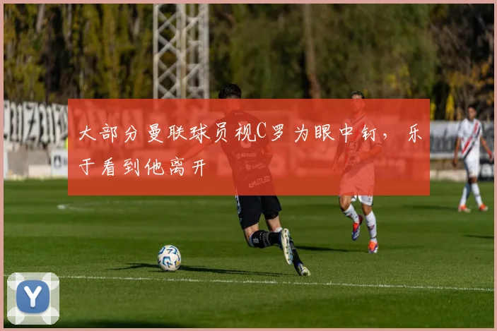 大部分曼联球员视C罗为眼中钉，乐于看到他离开