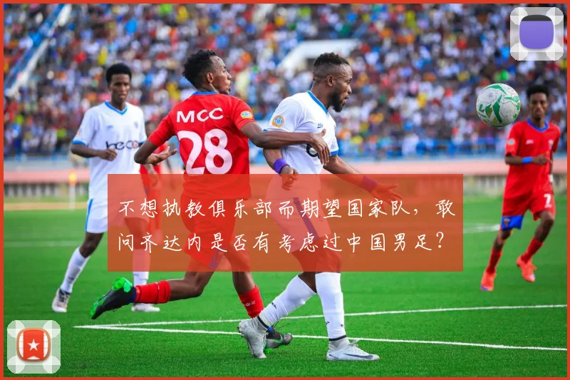 不想执教俱乐部而期望国家队，敢问齐达内是否有考虑过中国男足？